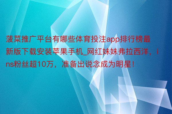 菠菜推广平台有哪些体育投注app排行榜最新版下载安装苹果手机_网红妹妹弗拉西洋，ins粉丝超10万，准备出说念成为明星！