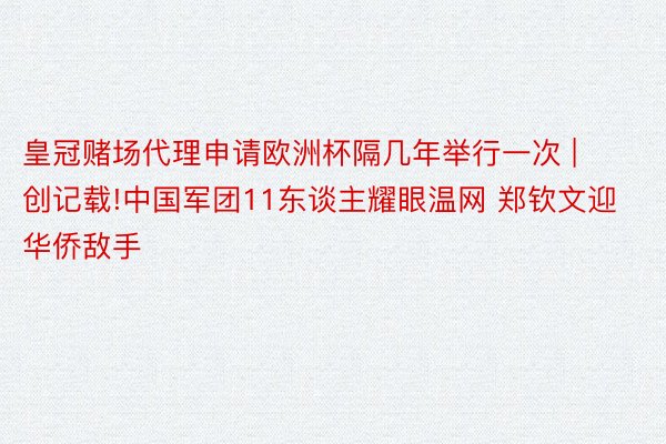 皇冠赌场代理申请欧洲杯隔几年举行一次 | 创记载!中国军团11东谈主耀眼温网 郑钦文迎华侨敌手