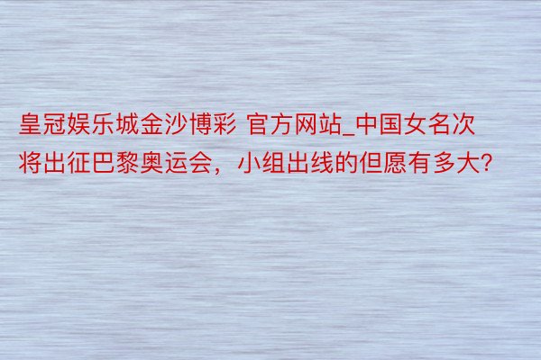 皇冠娱乐城金沙博彩 官方网站_中国女名次将出征巴黎奥运会，小组出线的但愿有多大？