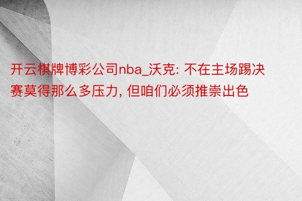 开云棋牌博彩公司nba_沃克: 不在主场踢决赛莫得那么多压力, 但咱们必须推崇出色