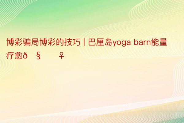 博彩骗局博彩的技巧 | 巴厘岛yoga barn能量疗愈🧘‍♀️