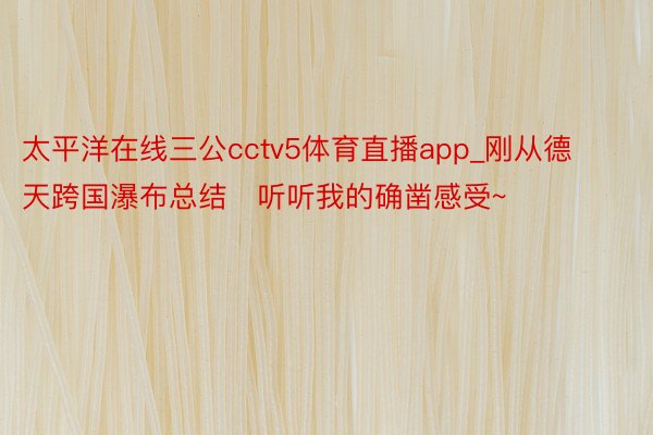 太平洋在线三公cctv5体育直播app_刚从德天跨国瀑布总结❗听听我的确凿感受~