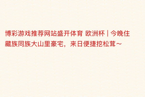 博彩游戏推荐网站盛开体育 欧洲杯 | 今晚住藏族同族大山里豪宅，来日便捷挖松茸～