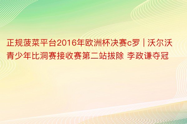 正规菠菜平台2016年欧洲杯决赛c罗 | 沃尔沃青少年比洞赛接收赛第二站拔除 李政谦夺冠