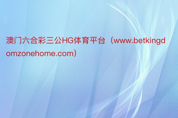 澳门六合彩三公HG体育平台（www.betkingdomzonehome.com）