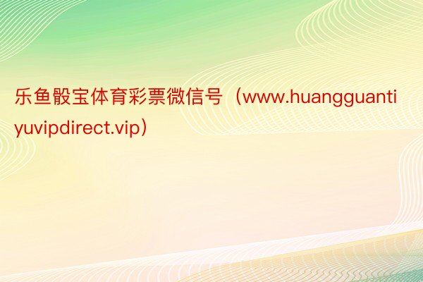 乐鱼骰宝体育彩票微信号（www.huangguantiyuvipdirect.vip）