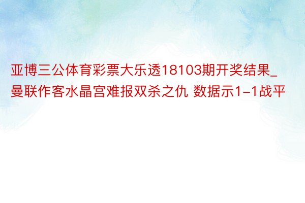 亚博三公体育彩票大乐透18103期开奖结果_曼联作客水晶宫难报双杀之仇 数据示1-1战平