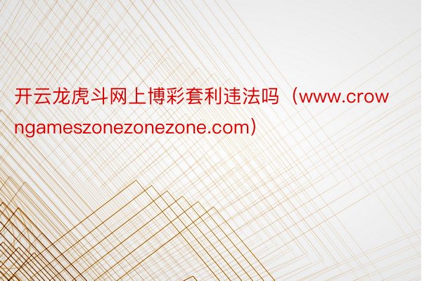 开云龙虎斗网上博彩套利违法吗（www.crowngameszonezonezone.com）