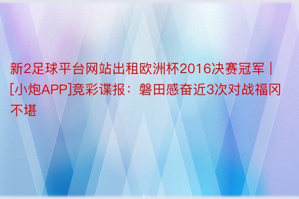 新2足球平台网站出租欧洲杯2016决赛冠军 | [小炮APP]竞彩谍报：磐田感奋近3次对战福冈不堪