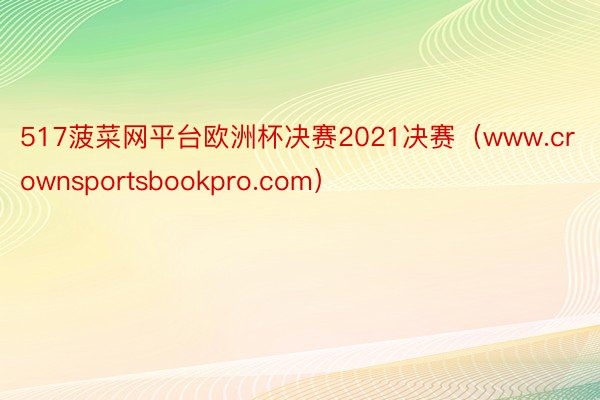 517菠菜网平台欧洲杯决赛2021决赛（www.crownsportsbookpro.com）