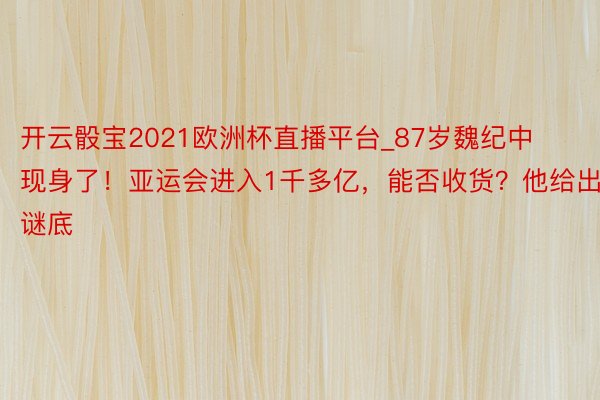 开云骰宝2021欧洲杯直播平台_87岁魏纪中现身了！亚运会进入1千多亿，能否收货？他给出谜底