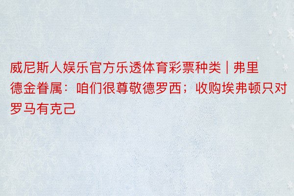 威尼斯人娱乐官方乐透体育彩票种类 | 弗里德金眷属：咱们很尊敬德罗西；收购埃弗顿只对罗马有克己