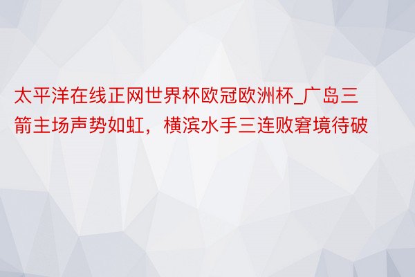 太平洋在线正网世界杯欧冠欧洲杯_广岛三箭主场声势如虹，横滨水手三连败窘境待破