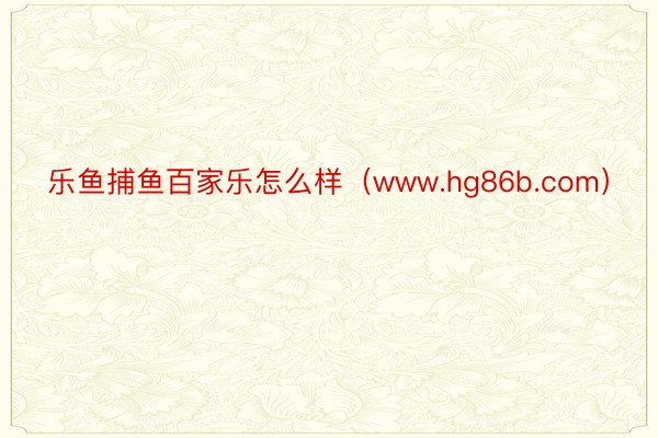 乐鱼捕鱼百家乐怎么样（www.hg86b.com）