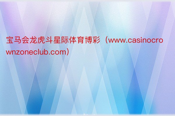 宝马会龙虎斗星际体育博彩（www.casinocrownzoneclub.com）