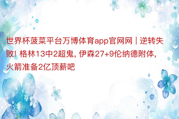 世界杯菠菜平台万博体育app官网网 | 逆转失败! 格林13中2超鬼, 伊森27+9伦纳德附体, 火箭准备2亿顶薪吧