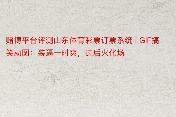 赌博平台评测山东体育彩票订票系统 | GIF搞笑动图：装逼一时爽，过后火化场