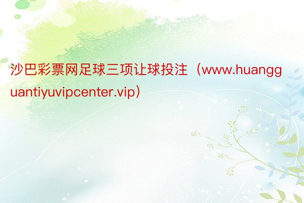 沙巴彩票网足球三项让球投注（www.huangguantiyuvipcenter.vip）