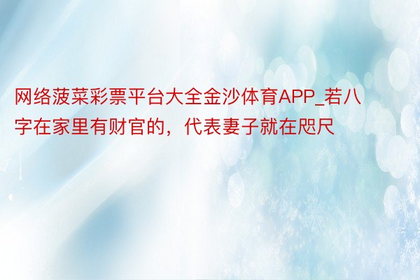 网络菠菜彩票平台大全金沙体育APP_若八字在家里有财官的，代表妻子就在咫尺