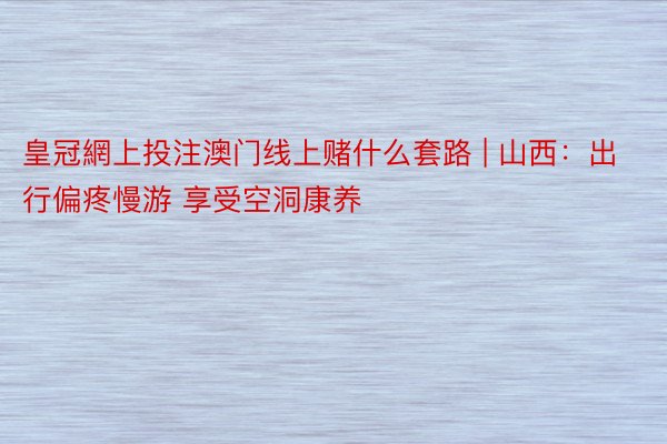 皇冠網上投注澳门线上赌什么套路 | 山西：出行偏疼慢游 享受空洞康养