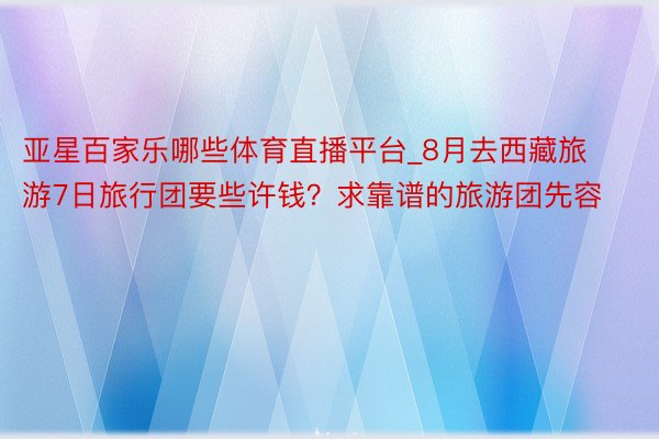 亚星百家乐哪些体育直播平台_8月去西藏旅游7日旅行团要些许钱？求靠谱的旅游团先容