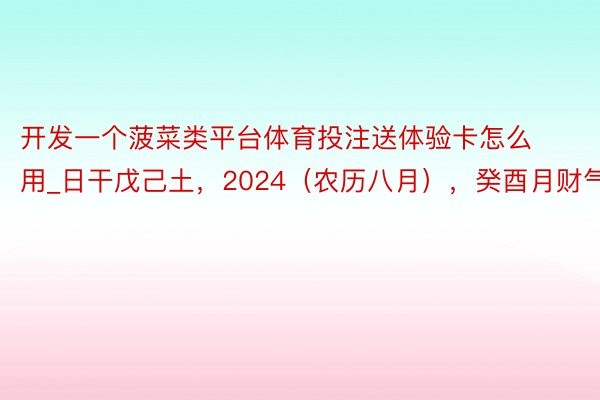 开发一个菠菜类平台体育投注送体验卡怎么用_日干戊己土，2024（农历八月），癸酉月财气