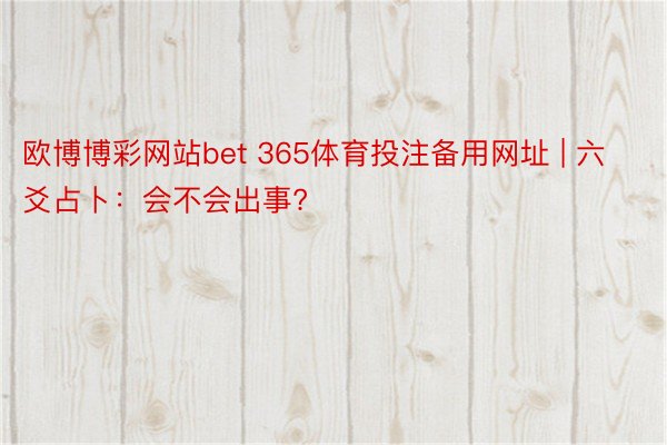 欧博博彩网站bet 365体育投注备用网址 | 六爻占卜：会不会出事?