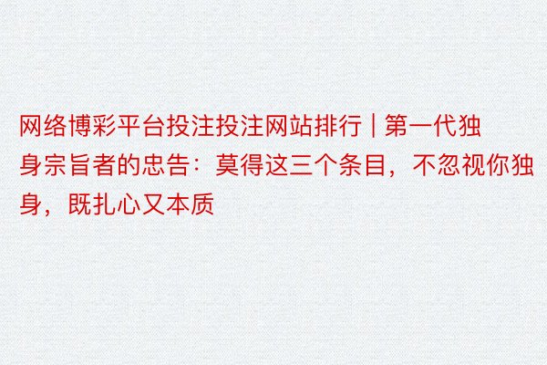 网络博彩平台投注投注网站排行 | 第一代独身宗旨者的忠告：莫得这三个条目，不忽视你独身，既扎心又本质