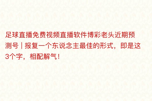 足球直播免费视频直播软件博彩老头近期预测号 | 报复一个东说念主最佳的形式，即是这3个字，相配解气！