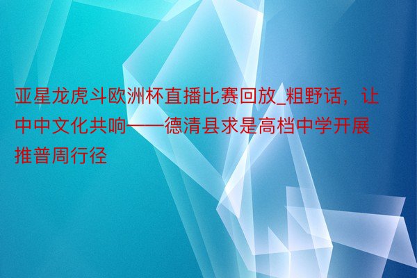 亚星龙虎斗欧洲杯直播比赛回放_粗野话，让中中文化共响——德清县求是高档中学开展推普周行径