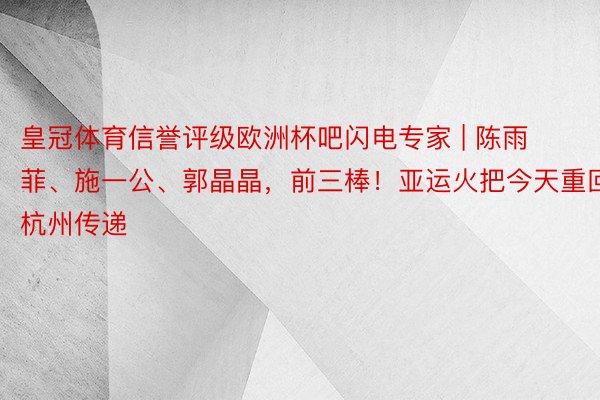 皇冠体育信誉评级欧洲杯吧闪电专家 | 陈雨菲、施一公、郭晶晶，前三棒！亚运火把今天重回杭州传递