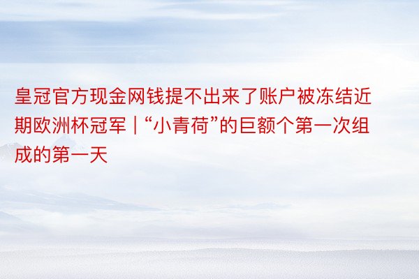 皇冠官方现金网钱提不出来了账户被冻结近期欧洲杯冠军 | “小青荷”的巨额个第一次组成的第一天