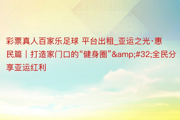 彩票真人百家乐足球 平台出租_亚运之光·惠民篇｜打造家门口的“健身圈”&#32;全民分享亚运红利