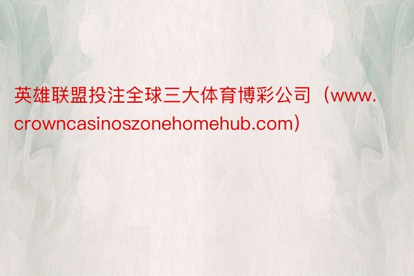 英雄联盟投注全球三大体育博彩公司（www.crowncasinoszonehomehub.com）