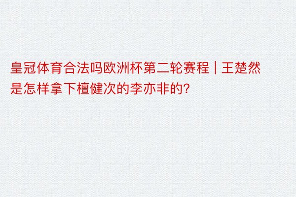 皇冠体育合法吗欧洲杯第二轮赛程 | 王楚然是怎样拿下檀健次的李亦非的?