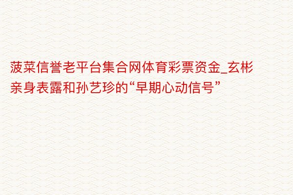 菠菜信誉老平台集合网体育彩票资金_玄彬亲身表露和孙艺珍的“早期心动信号”