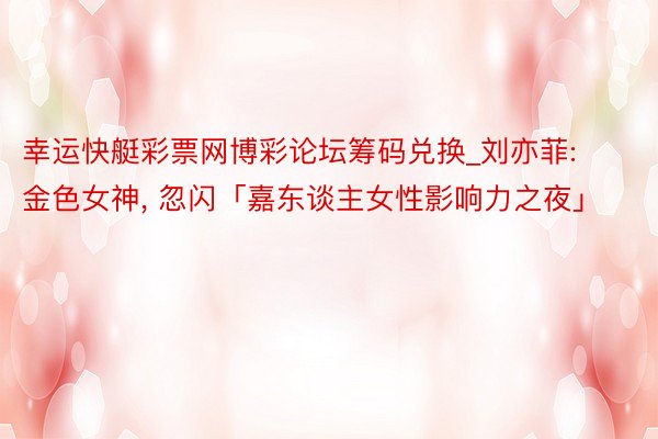 幸运快艇彩票网博彩论坛筹码兑换_刘亦菲: 金色女神, 忽闪「嘉东谈主女性影响力之夜」