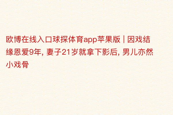 欧博在线入口球探体育app苹果版 | 因戏结缘恩爱9年, 妻子21岁就拿下影后, 男儿亦然小戏骨