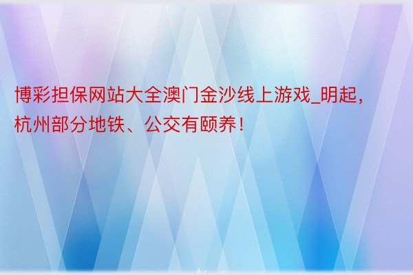 博彩担保网站大全澳门金沙线上游戏_明起，杭州部分地铁、公交有颐养！