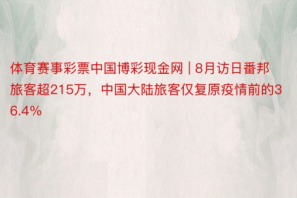 体育赛事彩票中国博彩现金网 | 8月访日番邦旅客超215万，中国大陆旅客仅复原疫情前的36.4％