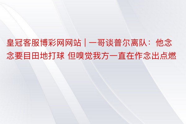 皇冠客服博彩网网站 | 一哥谈普尔离队：他念念要目田地打球 但嗅觉我方一直在作念出点燃