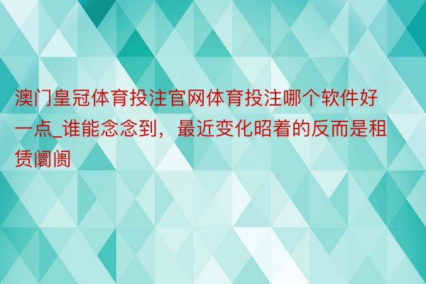 澳门皇冠体育投注官网体育投注哪个软件好一点_谁能念念到，最近变化昭着的反而是租赁阛阓