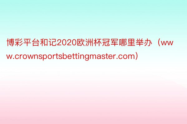 博彩平台和记2020欧洲杯冠军哪里举办（www.crownsportsbettingmaster.com）