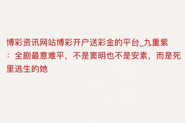 博彩资讯网站博彩开户送彩金的平台_九重紫：全剧最意难平，不是窦明也不是安素，而是死里逃生的她