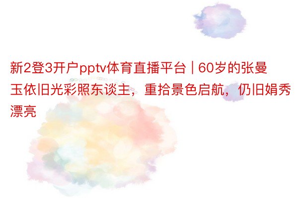 新2登3开户pptv体育直播平台 | 60岁的张曼玉依旧光彩照东谈主，重拾景色启航，仍旧娟秀漂亮