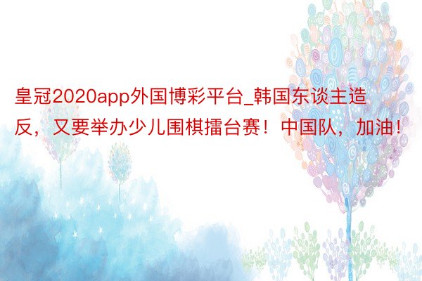 皇冠2020app外国博彩平台_韩国东谈主造反，又要举办少儿围棋擂台赛！中国队，加油！