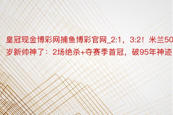 皇冠现金博彩网捕鱼博彩官网_2:1，3:2！米兰50岁新帅神了：2场绝杀+夺赛季首冠，破95年神迹