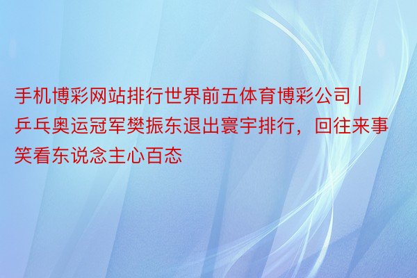 手机博彩网站排行世界前五体育博彩公司 | 乒乓奥运冠军樊振东退出寰宇排行，回往来事笑看东说念主心百态