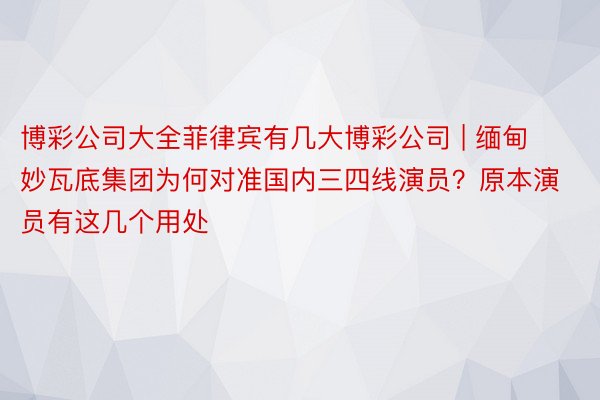 博彩公司大全菲律宾有几大博彩公司 | 缅甸妙瓦底集团为何对准国内三四线演员？原本演员有这几个用处