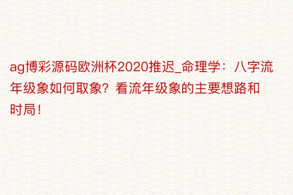 ag博彩源码欧洲杯2020推迟_命理学：八字流年级象如何取象？看流年级象的主要想路和时局！